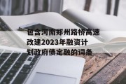 包含河南郑州路桥高速改建2023年融资计划政府债定融的词条
