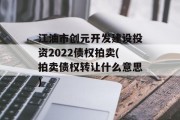 江油市创元开发建设投资2022债权拍卖(拍卖债权转让什么意思)