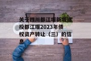 关于四川都江堰新城建投都江堰2023年债权资产转让（三）的信息