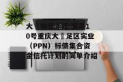 大‮信业‬托-安晟10号重庆大‬足区实业（PPN）标债集合资金信托计划的简单介绍