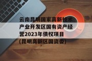 云南昆明国家高新技术产业开发区国有资产经营2023年债权项目(昆明高新区国资委)