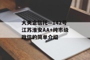 大央企信托—142号江苏淮安AA+纯市级政信的简单介绍