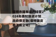 偃师市国有资产经营2024年债权融资计划政府债定融(偃师国资委下属公司)