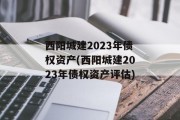 西阳城建2023年债权资产(西阳城建2023年债权资产评估)