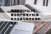 国企期货DYQL1号集合资产管理计划(国有企业参与期货业务的规定)