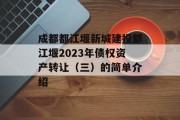 成都都江堰新城建投都江堰2023年债权资产转让（三）的简单介绍