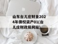 山东台儿庄财金2024年债权资产01(台儿庄财政局网站)
