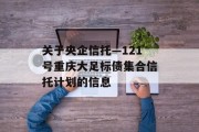 关于央企信托—121号重庆大足标债集合信托计划的信息