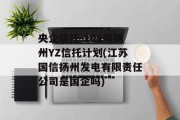 央企信托-101号扬州YZ信托计划(江苏国信扬州发电有限责任公司是国企吗)