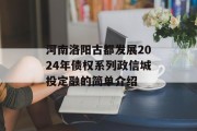 河南洛阳古都发展2024年债权系列政信城投定融的简单介绍