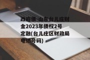 政府债-山东台儿庄财金2023年债权2号定融(台儿庄区财政局电话号码)