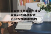 包含重庆綦发城市建设发展2023年债权资产002政府城投债的词条