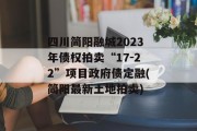 四川简阳融城2023年债权拍卖“17-22”项目政府债定融(简阳最新土地拍卖)