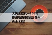 大央企信托—156号泰州地级市政信(泰州央企名称)