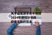 关于山东济宁市中城投2024年债权计划政府债定融的信息