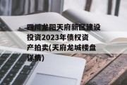 四川龙阳天府新区建设投资2023年债权资产拍卖(天府龙城楼盘详情)
