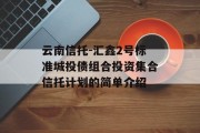 云南信托-汇鑫2号标准城投债组合投资集合信托计划的简单介绍