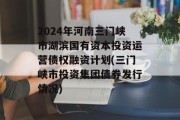 2024年河南三门峡市湖滨国有资本投资运营债权融资计划(三门峡市投资集团债券发行情况)