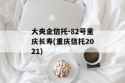 大央企信托-82号重庆长寿(重庆信托2021)