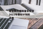 包含四川绵阳富乐投资2023年债权计划的词条