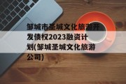 邹城市圣城文化旅游开发债权2023融资计划(邹城圣城文化旅游公司)