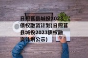 日照莒县城投2023债权融资计划(日照莒县城投2023债权融资计划公示)