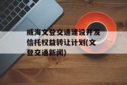 威海文登交通建设开发信托权益转让计划(文登交通新闻)