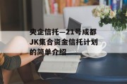 央企信托—21号成都JK集合资金信托计划的简单介绍