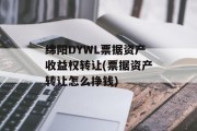 绵阳DYWL票据资产收益权转让(票据资产转让怎么挣钱)