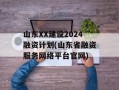 山东XX建设2024融资计划(山东省融资服务网络平台官网)