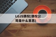 LGJS债权(债权公司是什么意思)