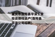 重庆市酉阳县华渝工业投资债权资产(酉阳县华渝公司招聘)