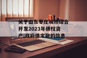 关于山东枣庄城市综合开发2023年债权资产|政府债定融的信息