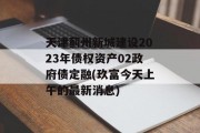 天津蓟州新城建设2023年债权资产02政府债定融(玖富今天上午的最新消息)