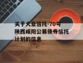 关于大业信托-70号陕西咸阳公募债券信托计划的信息