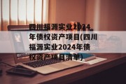四川福源实业2024年债权资产项目(四川福源实业2024年债权资产项目清单)
