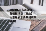 2023年山东晟润水务债权项目【枣庄】(山东晟润水务集团有限公司)