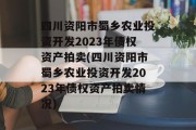 四川资阳市蜀乡农业投资开发2023年债权资产拍卖(四川资阳市蜀乡农业投资开发2023年债权资产拍卖情况)