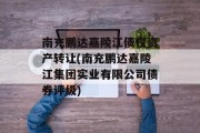 南充鹏达嘉陵江债权资产转让(南充鹏达嘉陵江集团实业有限公司债券评级)