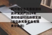 四川遂宁市天泰旅游投资开发资产2024年债权收益权政府债定融(遂宁市天泰实业有限责任公司)