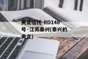 央企信托-RD146号·江苏泰兴(泰兴的央企)
