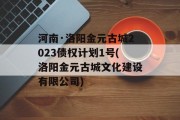 河南·洛阳金元古城2023债权计划1号(洛阳金元古城文化建设有限公司)