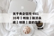关于央企信托-RX135号‮州徐‬新沂永续‮项债‬目的信息