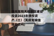 四川龙阳天府新区建设投资2023年债权资产（三）(天府龙城值得投资吗)