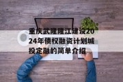 重庆武隆隆江建设2024年债权融资计划城投定融的简单介绍