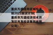 重庆万盛经开区城投直接2022融资计划(重庆市万盛经济技术开发区开发投资集团有限公司)