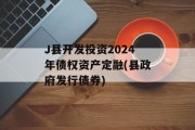 J县开发投资2024年债权资产定融(县政府发行债券)