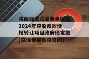 陕西西安临潼秦皇医投2024年应收账款债权转让项目政府债定融(临潼秦皇医院官网)