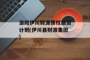 洛阳伊川财源债权融资计划(伊川县财源集团)