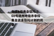 包含A级央企信托-560号扬州地级市非标集合资金信托计划的词条